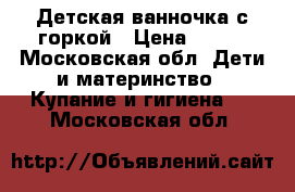 Детская ванночка с горкой › Цена ­ 300 - Московская обл. Дети и материнство » Купание и гигиена   . Московская обл.